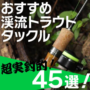 【超実釣的】オススメ渓流タックル45選！