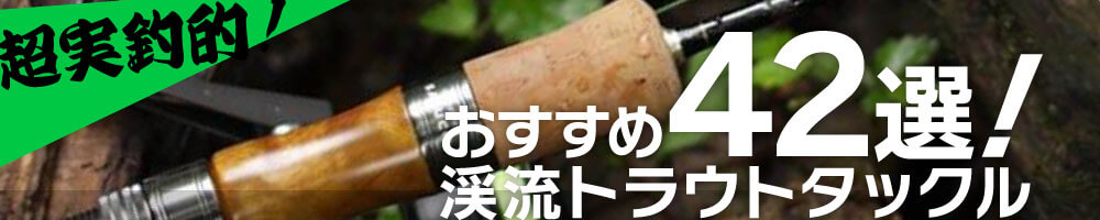 超実釣的】オススメの渓流トラウトタックル42選！！